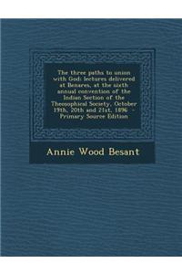 The Three Paths to Union with God; Lectures Delivered at Benares, at the Sixth Annual Convention of the Indian Section of the Theosophical Society, October 19th, 20th and 21st, 1896 - Primary Source Edition