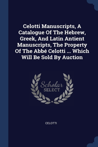 Celotti Manuscripts, A Catalogue Of The Hebrew, Greek, And Latin Antient Manuscripts, The Property Of The Abbé Celotti ... Which Will Be Sold By Auction