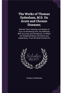 The Works of Thomas Sydenham, M.D. on Acute and Chronic Diseases;