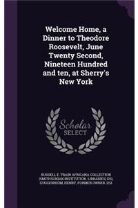 Welcome Home, a Dinner to Theodore Roosevelt, June Twenty Second, Nineteen Hundred and ten, at Sherry's New York