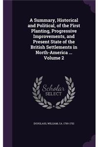 Summary, Historical and Political, of the First Planting, Progressive Improvements, and Present State of the British Settlements in North-America ... Volume 2