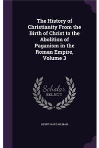 The History of Christianity From the Birth of Christ to the Abolition of Paganism in the Roman Empire, Volume 3