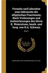 Formeln und Lehrsätze zum Gebrauche der elliptischen Functionen; Nach Vorlesungen und Aufzeichnungen des Herrn K. Weierstrass, bearb. und hrsg. von H.A. Schwarz; Band 1