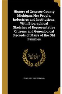 History of Genesee County Michigan; Her People, Industries and Institutions, With Biographical Sketches of Representative Citizens and Genealogical Records of Many of the Old Families