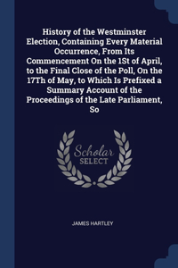 History of the Westminster Election, Containing Every Material Occurrence, From Its Commencement On the 1St of April, to the Final Close of the Poll, On the 17Th of May, to Which Is Prefixed a Summary Account of the Proceedings of the Late Parliame