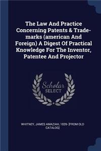 Law And Practice Concerning Patents & Trade-marks (american And Foreign) A Digest Of Practical Knowledge For The Inventor, Patentee And Projector