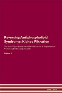 Reversing Antiphospholipid Syndrome: Kidney Filtration The Raw Vegan Plant-Based Detoxification & Regeneration Workbook for Healing Patients. Volume 5