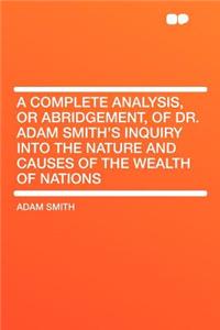 A Complete Analysis, or Abridgement, of Dr. Adam Smith's Inquiry Into the Nature and Causes of the Wealth of Nations
