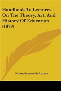 Handbook To Lectures On The Theory, Art, And History Of Education (1879)