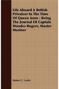 Life Aboard a British Privateer in the Time of Queen Anne: Being the Journal of Captain Woodes Rogers, Master Mariner