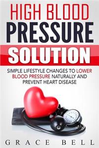 High Blood Pressure Solution: Simple Lifestyle Changes to Lower Blood Pressure Naturally and Prevent Heart Disease