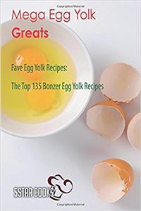 Mega Egg Yolk Greats: Fave Egg Yolk Recipes, the Top 135 Bonzer Egg Yolk Recipe