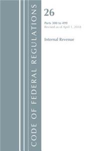 Code of Federal Regulations, Title 26 Internal Revenue 300-499, Revised as of April 1, 2018