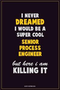I Never Dreamed I would Be A Super Cool Senior Process Engineer But Here I Am Killing It