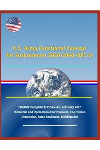 U.S. Army Functional Concept for Sustainment 2020-2040 (Afc-S), Tradoc Pamphlet (Tp) 525-4-1, February 2017 - Industrial and Operational Environment, the Human Dimension, Force Readiness, Mobilization
