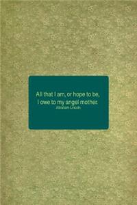 All That I Am, or Hope to Be, I Owe to My Angel Mother. Abraham Lincoln