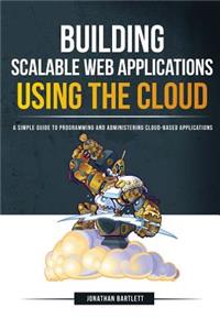 Building Scalable Web Applications Using the Cloud: A Simple Guide to Programming and Administering Cloud-Based Applications