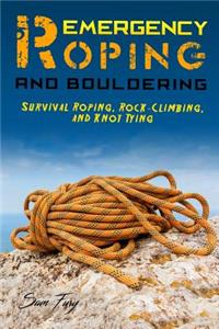 Emergency Roping and Bouldering: Survival Roping, Rock-Climbing, and Knot Tying