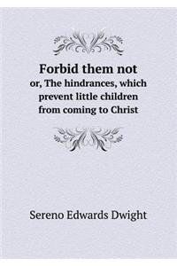 Forbid them not or, The hindrances, which prevent little children from coming to Christ