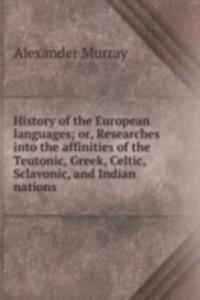 History of the European languages; or, Researches into the affinities of the Teutonic, Greek, Celtic, Sclavonic, and Indian nations
