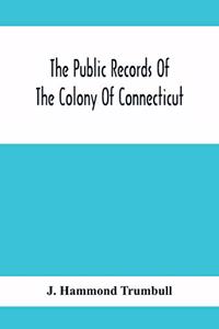 Public Records Of The Colony Of Connecticut; Prior To The Union With New Haven Colony, May, 1665