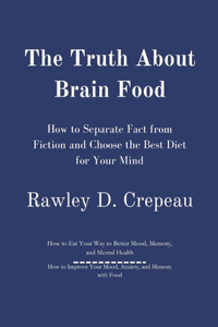 Truth About Brain Food: How to Separate Fact from Fiction and Choose the Best Diet for Your Mind