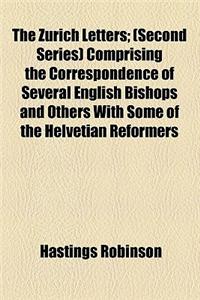 The Zurich Letters; (Second Series) Comprising the Correspondence of Several English Bishops and Others with Some of the Helvetian Reformers, During t