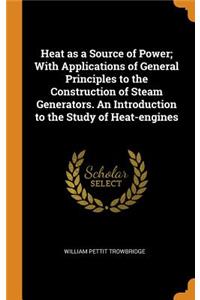 Heat as a Source of Power; With Applications of General Principles to the Construction of Steam Generators. An Introduction to the Study of Heat-engines