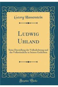 Ludwig Uhland: Seine Darstellung der Volksdichtung und das Volkstümliche in Seinen Gedichten (Classic Reprint)