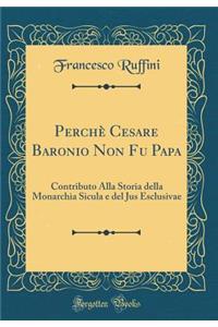 Perchè Cesare Baronio Non Fu Papa: Contributo Alla Storia della Monarchia Sicula e del Jus Esclusivae (Classic Reprint)