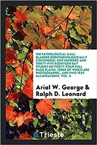 The Pathological Gall-Bladder Roentgenologically Considered; One Hundred and Thirty-Five Roentgen Ray Studies on Forty-Four Full Page Plates, Three of Which Are Photographic, and Two Text Illustrations. Vol. II