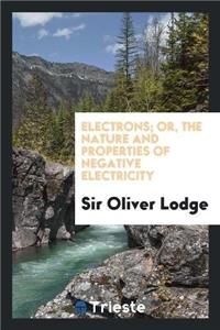 Electrons; Or, the Nature and Properties of Negative Electricity