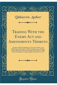 Trading with the Enemy ACT and Amendments Thereto: Together with Proclamations, Executive Orders, and Orders Issued by Frank L. Polk, Acting Secretary of State, Under Authority of Executive Order of December 3, 1918 Issued Thereunder to and Includi