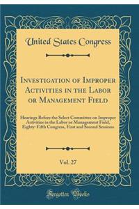 Investigation of Improper Activities in the Labor or Management Field, Vol. 27: Hearings Before the Select Committee on Improper Activities in the Labor or Management Field, Eighty-Fifth Congress, First and Second Sessions (Classic Reprint)