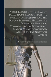 Full Report of the Trial of James Blomfield Rush for the Murder of Mr. Jermy and His Son, of Stanfield Hall, in the County of Norfolk, Commencing on Wednesday March 28 and Concluded April 4, 1849 at Norwich Assizes