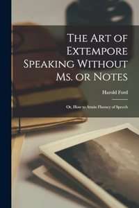 art of Extempore Speaking Without ms. or Notes; or, How to Attain Fluency of Speech