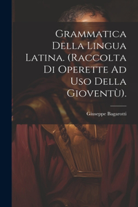 Grammatica Della Lingua Latina. (Raccolta Di Operette Ad Uso Della Gioventù).