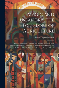 Magic and Husbandry, the Folk-lore of Agriculture; Rites, Ceremonies, Customs, and Beliefs Connected With Pastoral Life and the Cultivation of the Soil; With Breeding and the Care of Cattle; With Fruit-growing, Bees, and Fowls