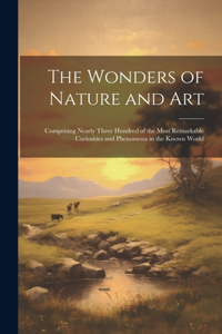 Wonders of Nature and Art: Comprising Nearly Three Hundred of the Most Remarkable Curiosities and Phenomena in the Known World