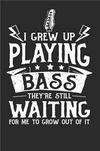 I grew up playing bass they're still waiting for me to grow out of it