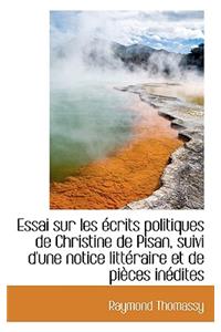Essai Sur Les Crits Politiques de Christine de Pisan, Suivi D'Une Notice Litt Raire Et de Pi Ces in