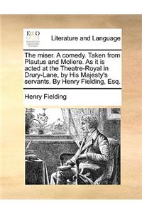 The Miser. a Comedy. Taken from Plautus and Moliere. as It Is Acted at the Theatre-Royal in Drury-Lane, by His Majesty's Servants. by Henry Fielding, Esq.