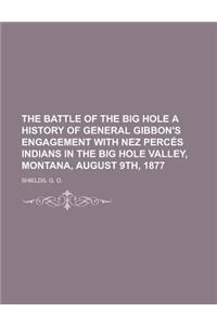 The Battle of the Big Hole a History of General Gibbon's Engagement with Nez Perces Indians in the Big Hole Valley, Montana, August 9th, 1877.