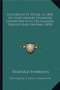 Lectures at St. Peters, in 1890, on Some Urinary Disorders Connected with the Bladder, Prostate and Urethra (1890)