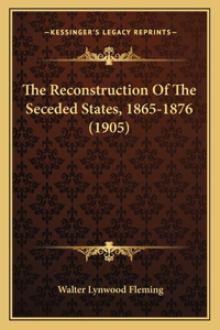 Reconstruction Of The Seceded States, 1865-1876 (1905)