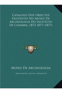 Catalogo DOS Objectos Existentes No Museu de Archeologia Do Instituto de Coimbra, 1873-1877 (1877)