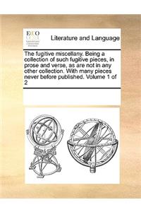 The fugitive miscellany. Being a collection of such fugitive pieces, in prose and verse, as are not in any other collection. With many pieces never before published. Volume 1 of 2