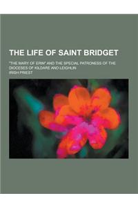 The Life of Saint Bridget; The Mary of Erin and the Special Patroness of the Dioceses of Kildare and Leighlin