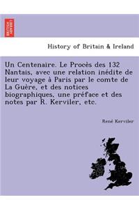 Un Centenaire. Le Proce S Des 132 Nantais, Avec Une Relation Ine Dite de Leur Voyage a Paris Par Le Comte de La Gue Re, Et Des Notices Biographiques, Une Pre Face Et Des Notes Par R. Kerviler, Etc.