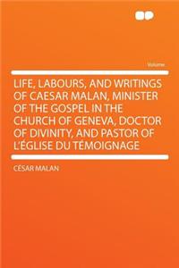 Life, Labours, and Writings of Caesar Malan, Minister of the Gospel in the Church of Geneva, Doctor of Divinity, and Pastor of L'Eglise Du Temoignage